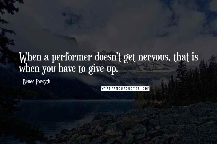 Bruce Forsyth Quotes: When a performer doesn't get nervous, that is when you have to give up.
