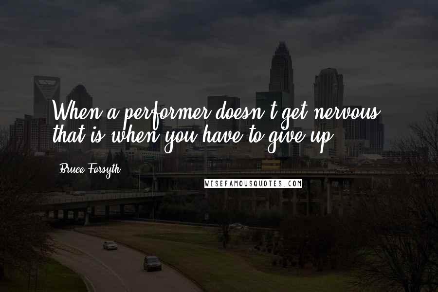 Bruce Forsyth Quotes: When a performer doesn't get nervous, that is when you have to give up.