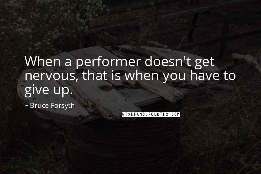 Bruce Forsyth Quotes: When a performer doesn't get nervous, that is when you have to give up.