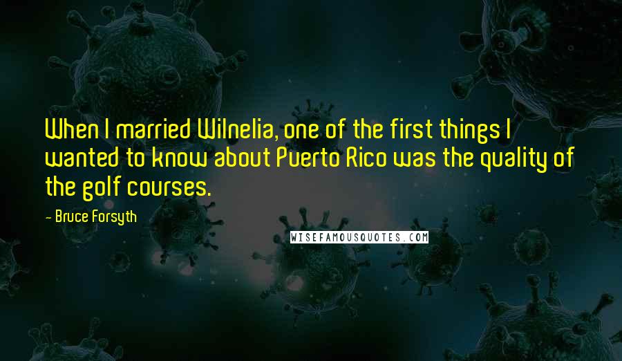 Bruce Forsyth Quotes: When I married Wilnelia, one of the first things I wanted to know about Puerto Rico was the quality of the golf courses.