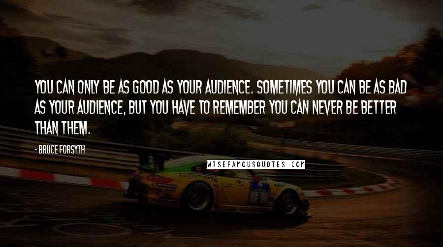 Bruce Forsyth Quotes: You can only be as good as your audience. Sometimes you can be as bad as your audience, but you have to remember you can never be better than them.