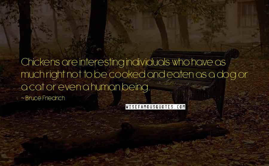 Bruce Friedrich Quotes: Chickens are interesting individuals who have as much right not to be cooked and eaten as a dog or a cat or even a human being.