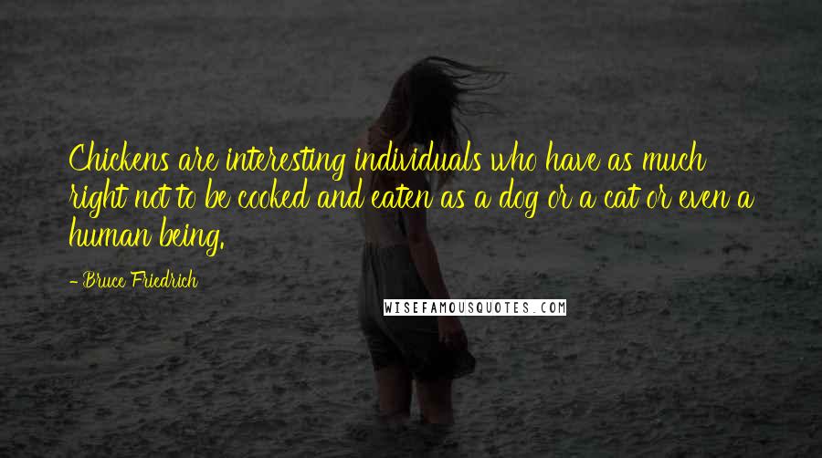 Bruce Friedrich Quotes: Chickens are interesting individuals who have as much right not to be cooked and eaten as a dog or a cat or even a human being.