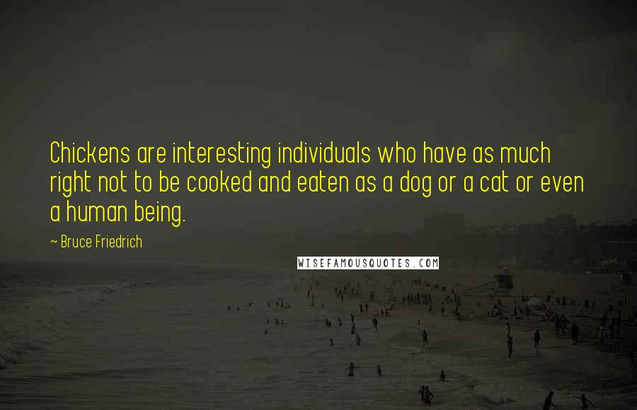 Bruce Friedrich Quotes: Chickens are interesting individuals who have as much right not to be cooked and eaten as a dog or a cat or even a human being.