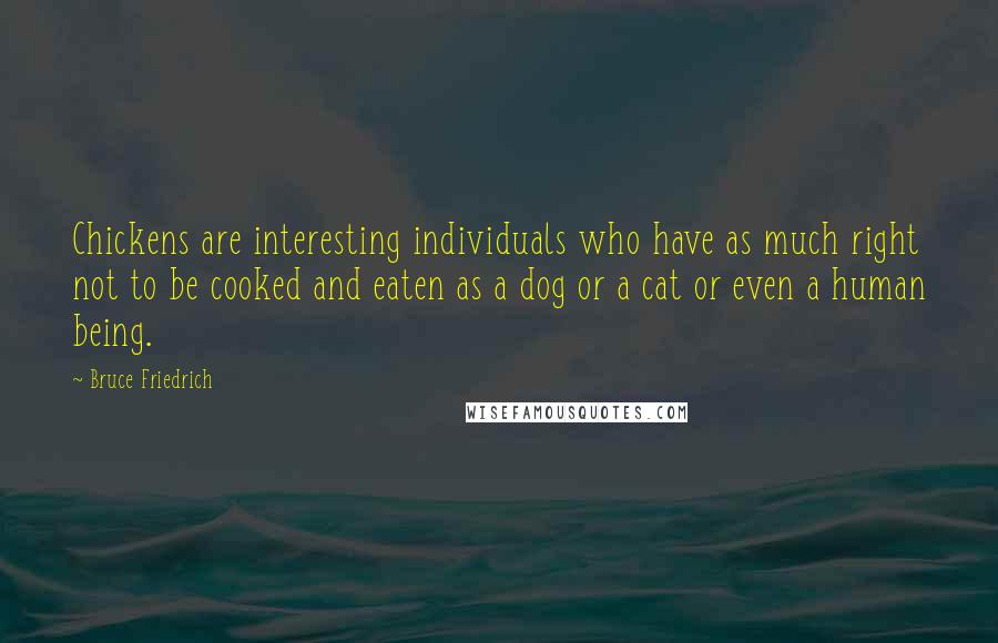Bruce Friedrich Quotes: Chickens are interesting individuals who have as much right not to be cooked and eaten as a dog or a cat or even a human being.