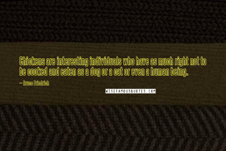 Bruce Friedrich Quotes: Chickens are interesting individuals who have as much right not to be cooked and eaten as a dog or a cat or even a human being.