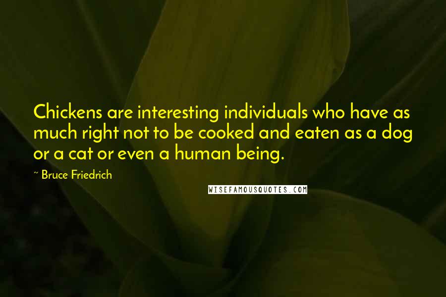 Bruce Friedrich Quotes: Chickens are interesting individuals who have as much right not to be cooked and eaten as a dog or a cat or even a human being.