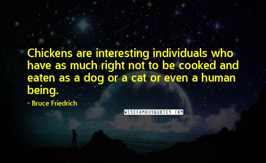Bruce Friedrich Quotes: Chickens are interesting individuals who have as much right not to be cooked and eaten as a dog or a cat or even a human being.
