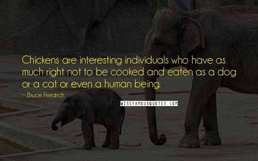 Bruce Friedrich Quotes: Chickens are interesting individuals who have as much right not to be cooked and eaten as a dog or a cat or even a human being.