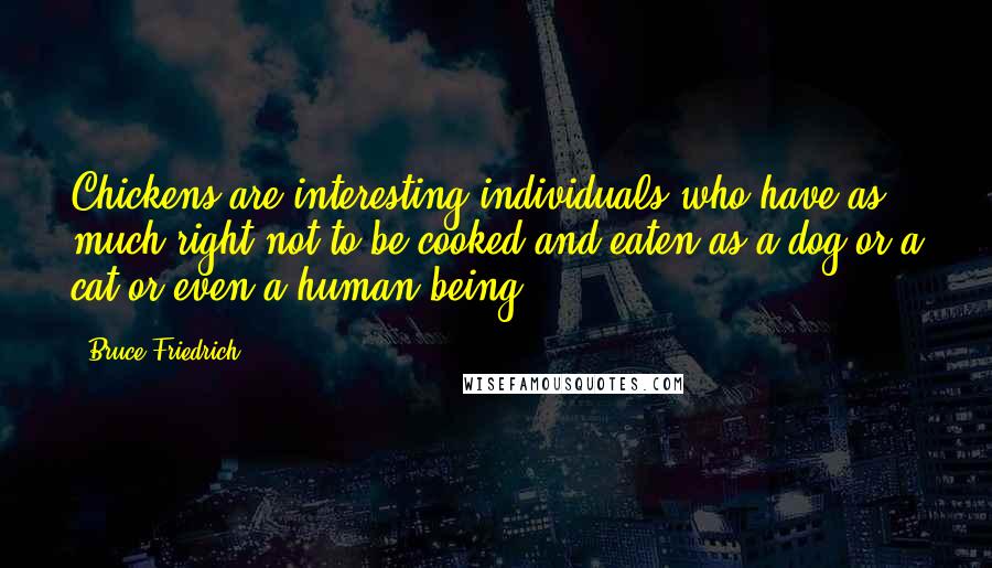 Bruce Friedrich Quotes: Chickens are interesting individuals who have as much right not to be cooked and eaten as a dog or a cat or even a human being.