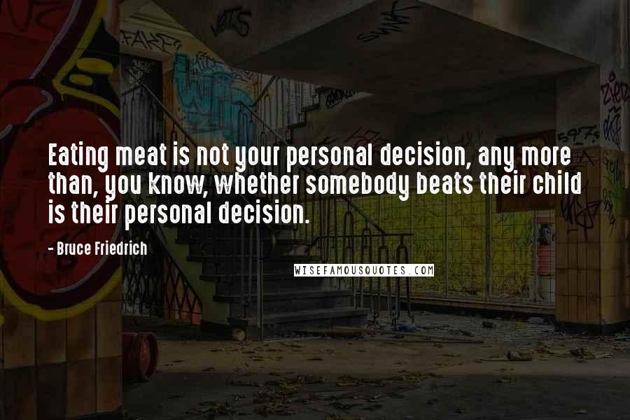 Bruce Friedrich Quotes: Eating meat is not your personal decision, any more than, you know, whether somebody beats their child is their personal decision.