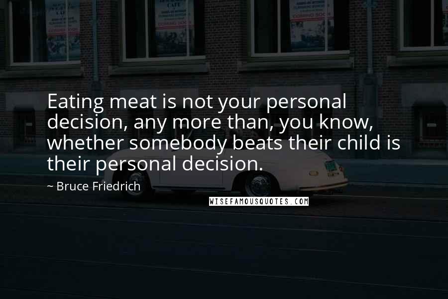 Bruce Friedrich Quotes: Eating meat is not your personal decision, any more than, you know, whether somebody beats their child is their personal decision.