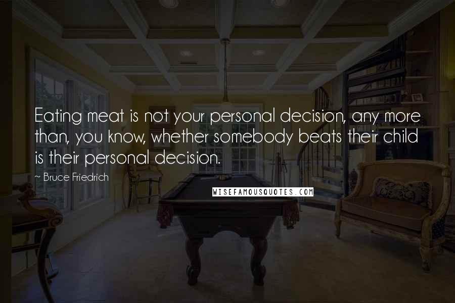 Bruce Friedrich Quotes: Eating meat is not your personal decision, any more than, you know, whether somebody beats their child is their personal decision.