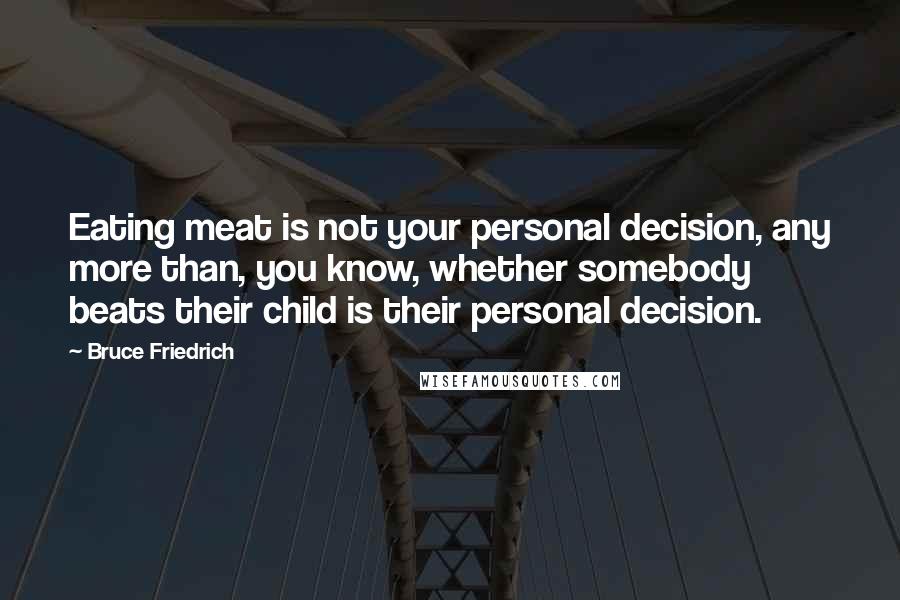Bruce Friedrich Quotes: Eating meat is not your personal decision, any more than, you know, whether somebody beats their child is their personal decision.