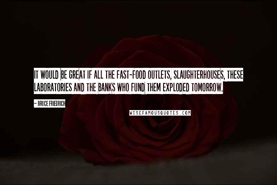 Bruce Friedrich Quotes: It would be great if all the fast-food outlets, slaughterhouses, these laboratories and the banks who fund them exploded tomorrow.