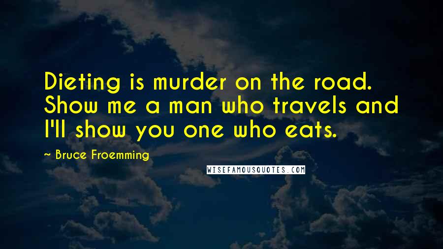Bruce Froemming Quotes: Dieting is murder on the road. Show me a man who travels and I'll show you one who eats.