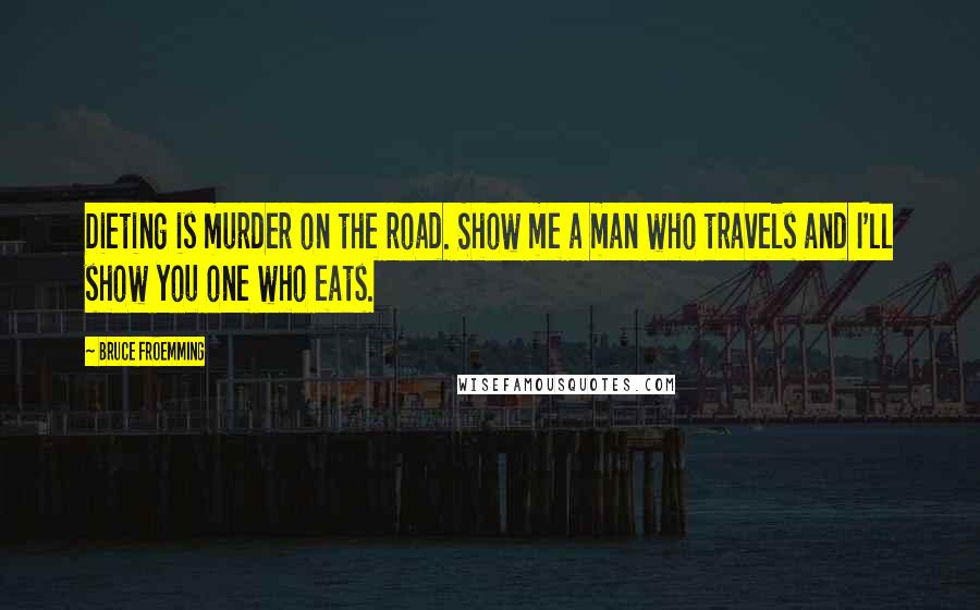 Bruce Froemming Quotes: Dieting is murder on the road. Show me a man who travels and I'll show you one who eats.