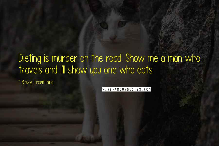 Bruce Froemming Quotes: Dieting is murder on the road. Show me a man who travels and I'll show you one who eats.
