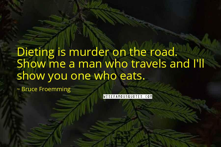 Bruce Froemming Quotes: Dieting is murder on the road. Show me a man who travels and I'll show you one who eats.