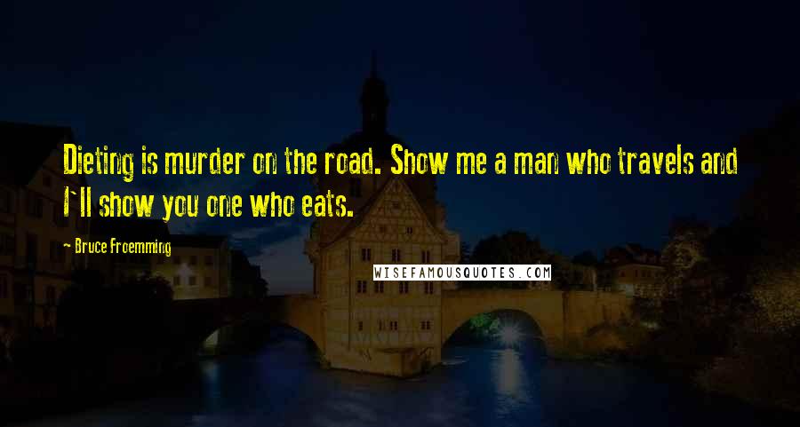 Bruce Froemming Quotes: Dieting is murder on the road. Show me a man who travels and I'll show you one who eats.