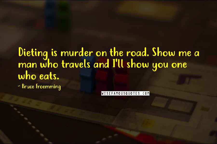 Bruce Froemming Quotes: Dieting is murder on the road. Show me a man who travels and I'll show you one who eats.