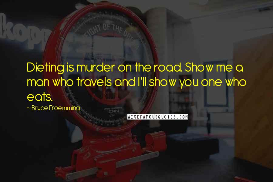 Bruce Froemming Quotes: Dieting is murder on the road. Show me a man who travels and I'll show you one who eats.