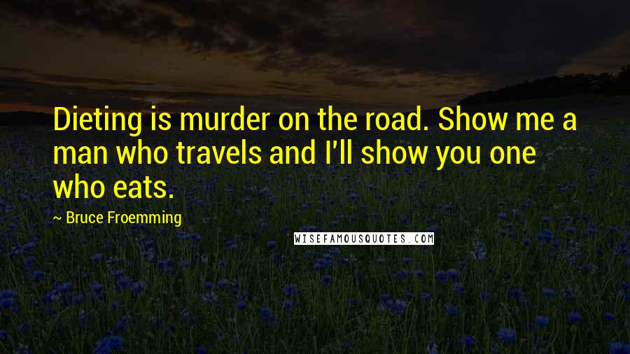 Bruce Froemming Quotes: Dieting is murder on the road. Show me a man who travels and I'll show you one who eats.