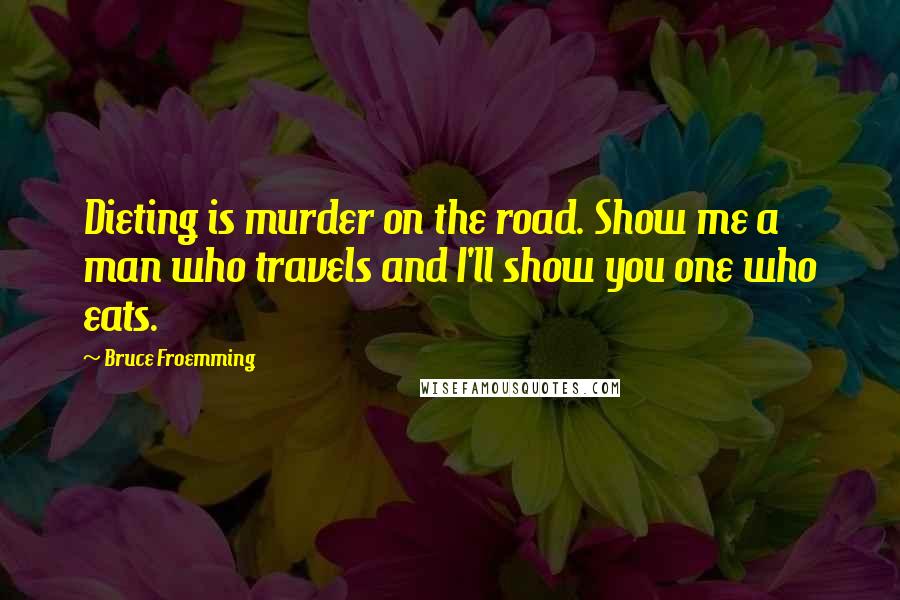Bruce Froemming Quotes: Dieting is murder on the road. Show me a man who travels and I'll show you one who eats.