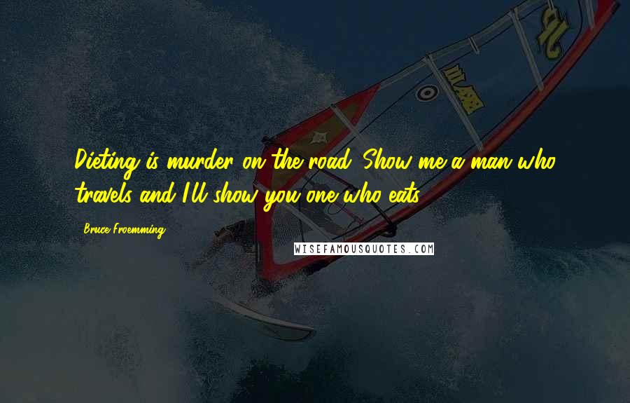 Bruce Froemming Quotes: Dieting is murder on the road. Show me a man who travels and I'll show you one who eats.