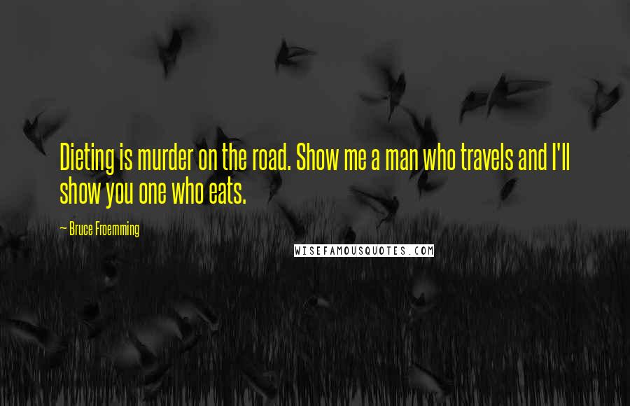 Bruce Froemming Quotes: Dieting is murder on the road. Show me a man who travels and I'll show you one who eats.