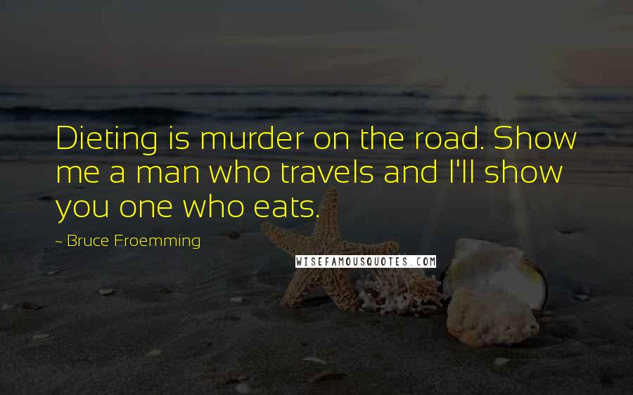 Bruce Froemming Quotes: Dieting is murder on the road. Show me a man who travels and I'll show you one who eats.