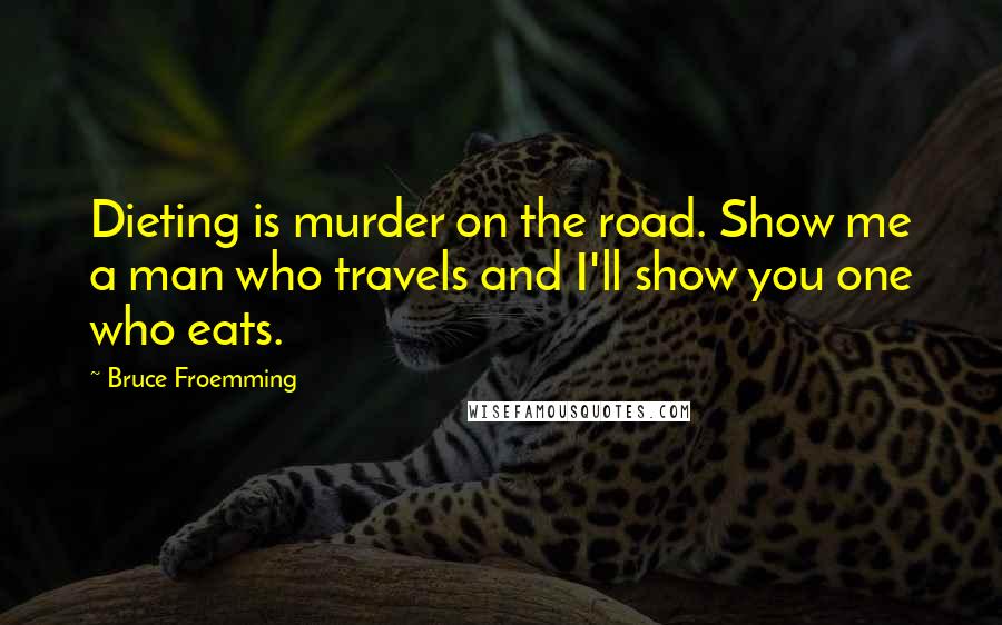 Bruce Froemming Quotes: Dieting is murder on the road. Show me a man who travels and I'll show you one who eats.