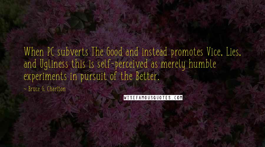 Bruce G. Charlton Quotes: When PC subverts The Good and instead promotes Vice, Lies, and Ugliness this is self-perceived as merely humble experiments in pursuit of the Better.