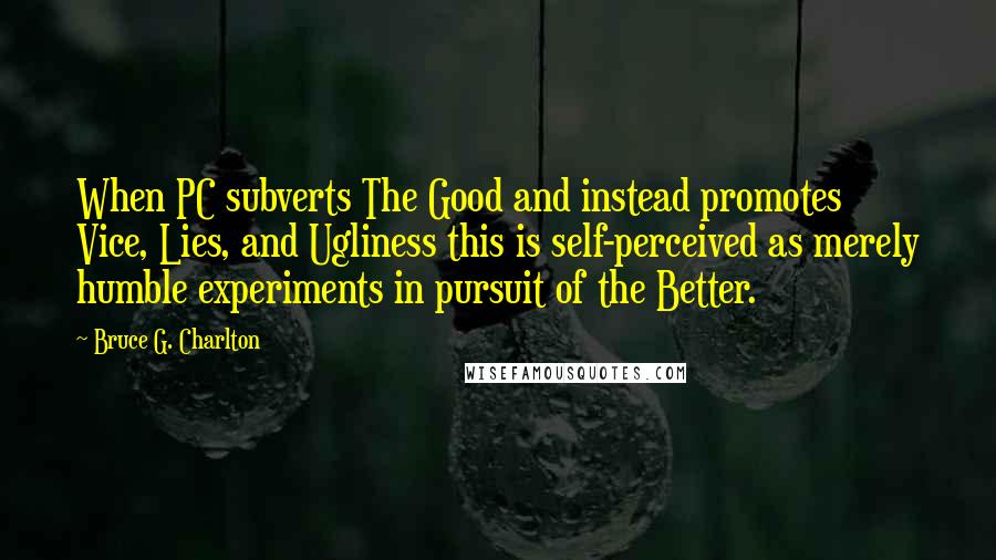 Bruce G. Charlton Quotes: When PC subverts The Good and instead promotes Vice, Lies, and Ugliness this is self-perceived as merely humble experiments in pursuit of the Better.