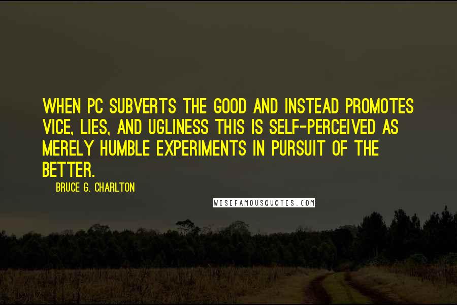 Bruce G. Charlton Quotes: When PC subverts The Good and instead promotes Vice, Lies, and Ugliness this is self-perceived as merely humble experiments in pursuit of the Better.