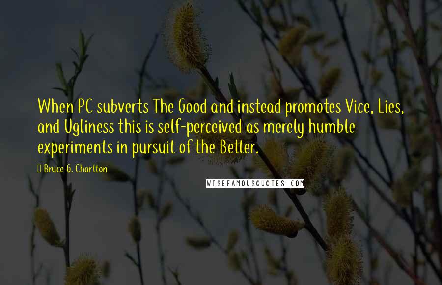 Bruce G. Charlton Quotes: When PC subverts The Good and instead promotes Vice, Lies, and Ugliness this is self-perceived as merely humble experiments in pursuit of the Better.