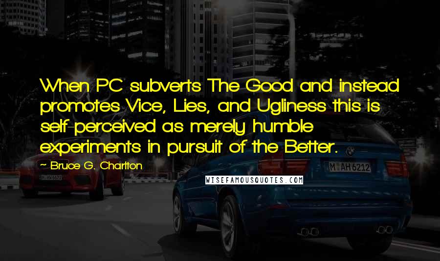 Bruce G. Charlton Quotes: When PC subverts The Good and instead promotes Vice, Lies, and Ugliness this is self-perceived as merely humble experiments in pursuit of the Better.