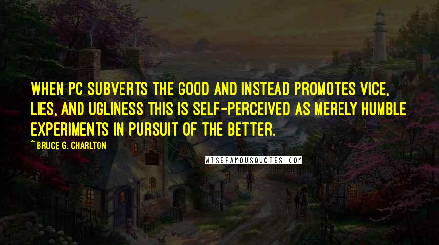 Bruce G. Charlton Quotes: When PC subverts The Good and instead promotes Vice, Lies, and Ugliness this is self-perceived as merely humble experiments in pursuit of the Better.