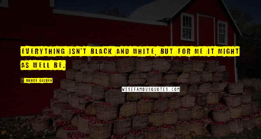 Bruce Gilden Quotes: Everything isn't black and white, but for me it might as well be.