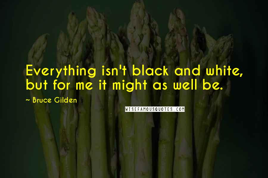 Bruce Gilden Quotes: Everything isn't black and white, but for me it might as well be.
