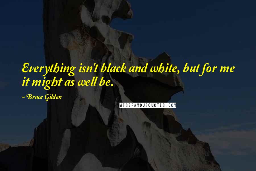 Bruce Gilden Quotes: Everything isn't black and white, but for me it might as well be.