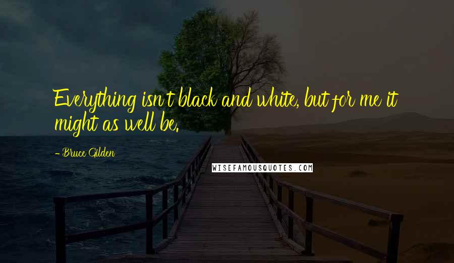 Bruce Gilden Quotes: Everything isn't black and white, but for me it might as well be.