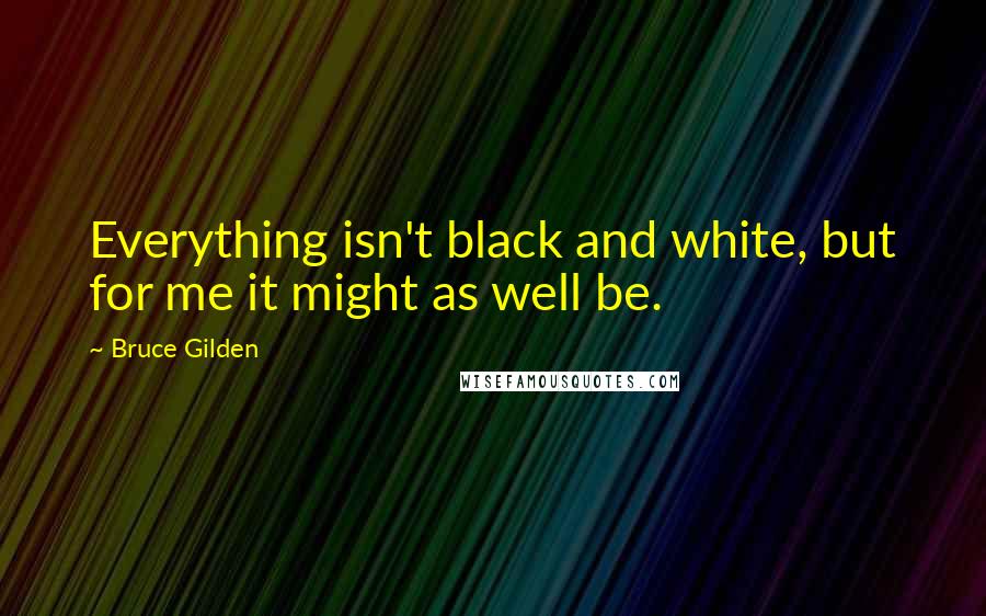 Bruce Gilden Quotes: Everything isn't black and white, but for me it might as well be.