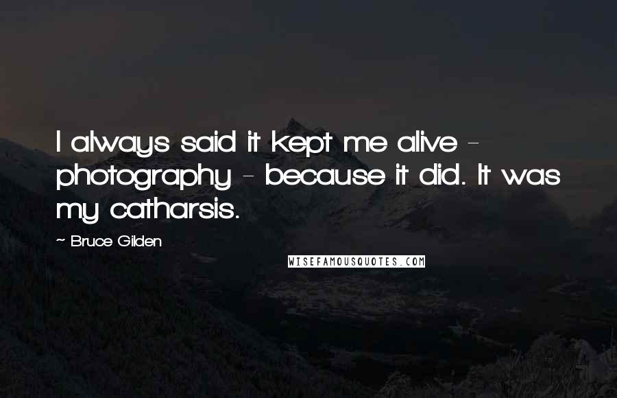 Bruce Gilden Quotes: I always said it kept me alive - photography - because it did. It was my catharsis.