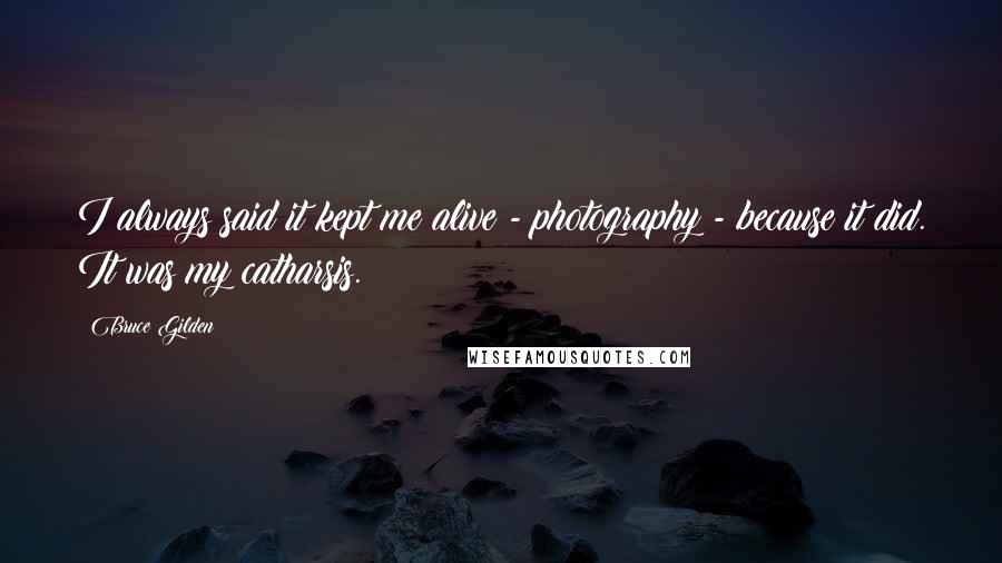 Bruce Gilden Quotes: I always said it kept me alive - photography - because it did. It was my catharsis.