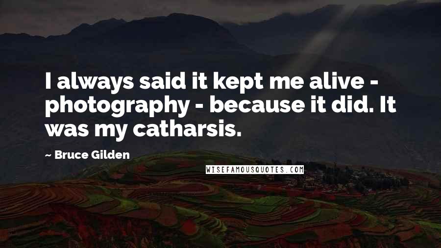 Bruce Gilden Quotes: I always said it kept me alive - photography - because it did. It was my catharsis.