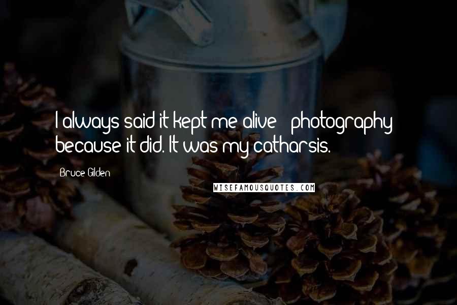 Bruce Gilden Quotes: I always said it kept me alive - photography - because it did. It was my catharsis.