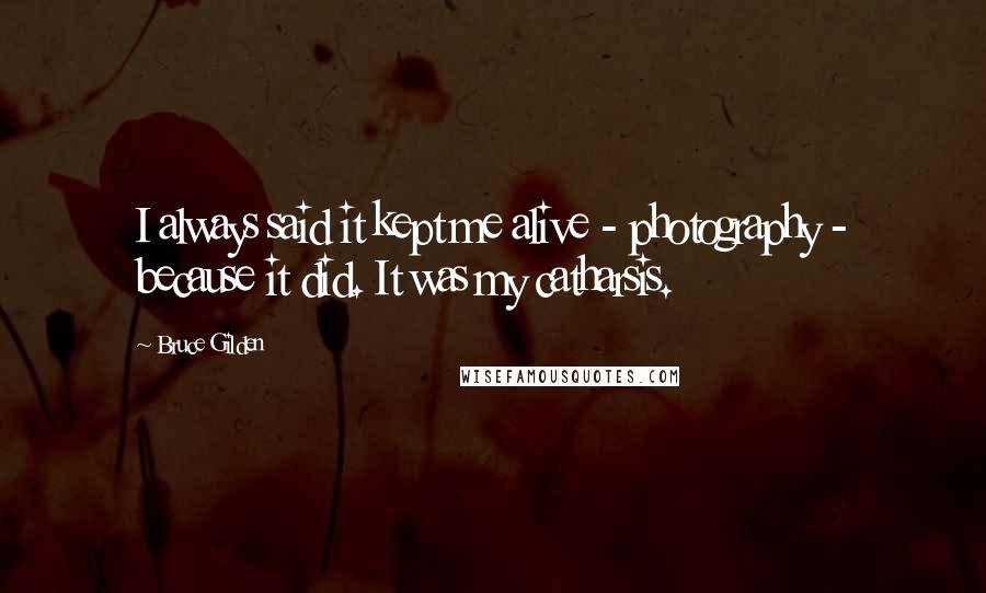 Bruce Gilden Quotes: I always said it kept me alive - photography - because it did. It was my catharsis.