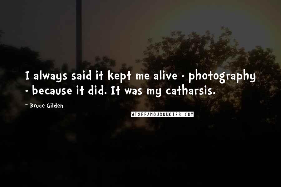 Bruce Gilden Quotes: I always said it kept me alive - photography - because it did. It was my catharsis.