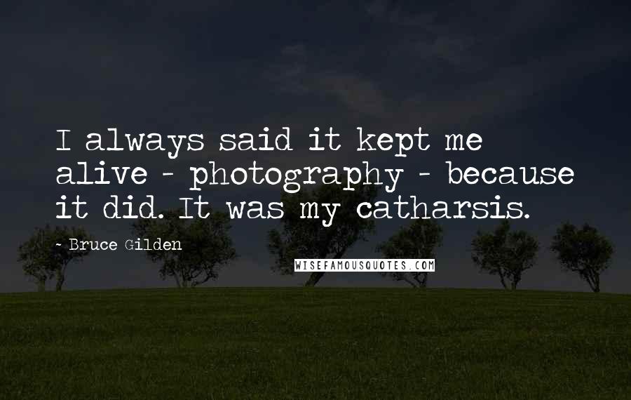 Bruce Gilden Quotes: I always said it kept me alive - photography - because it did. It was my catharsis.